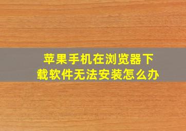 苹果手机在浏览器下载软件无法安装怎么办