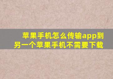 苹果手机怎么传输app到另一个苹果手机不需要下载