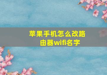 苹果手机怎么改路由器wifi名字