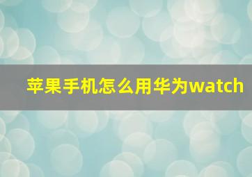 苹果手机怎么用华为watch