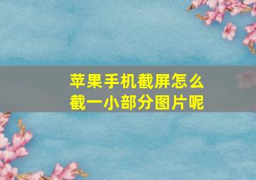 苹果手机截屏怎么截一小部分图片呢