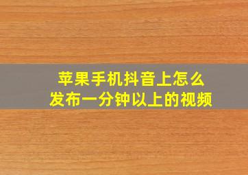 苹果手机抖音上怎么发布一分钟以上的视频