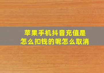 苹果手机抖音充值是怎么扣钱的呢怎么取消