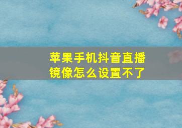 苹果手机抖音直播镜像怎么设置不了