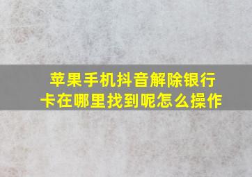 苹果手机抖音解除银行卡在哪里找到呢怎么操作