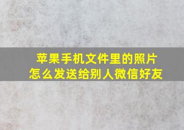 苹果手机文件里的照片怎么发送给别人微信好友