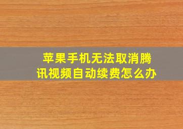 苹果手机无法取消腾讯视频自动续费怎么办