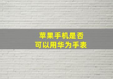 苹果手机是否可以用华为手表