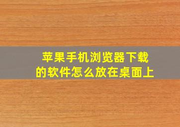 苹果手机浏览器下载的软件怎么放在桌面上