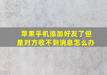 苹果手机添加好友了但是对方收不到消息怎么办