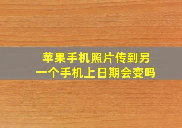 苹果手机照片传到另一个手机上日期会变吗