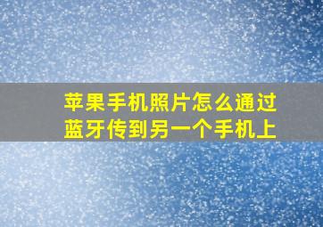 苹果手机照片怎么通过蓝牙传到另一个手机上