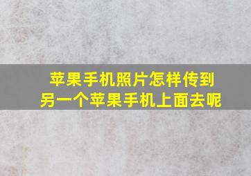 苹果手机照片怎样传到另一个苹果手机上面去呢