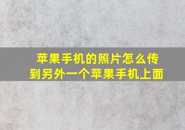 苹果手机的照片怎么传到另外一个苹果手机上面