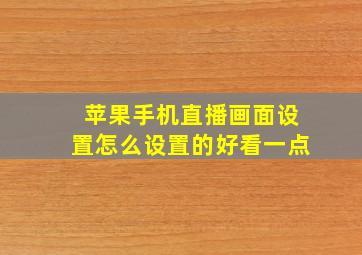 苹果手机直播画面设置怎么设置的好看一点