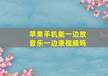 苹果手机能一边放音乐一边录视频吗