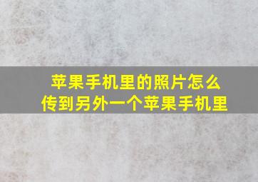 苹果手机里的照片怎么传到另外一个苹果手机里