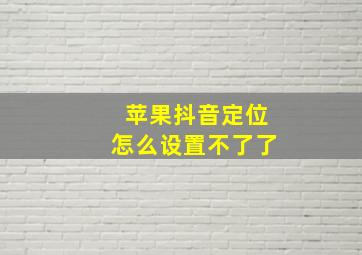 苹果抖音定位怎么设置不了了