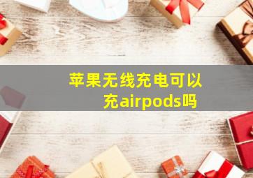 苹果无线充电可以充airpods吗