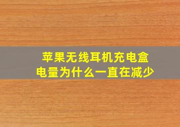 苹果无线耳机充电盒电量为什么一直在减少