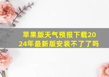 苹果版天气预报下载2024年最新版安装不了了吗