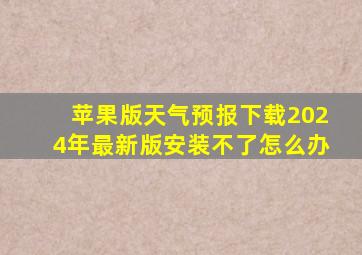 苹果版天气预报下载2024年最新版安装不了怎么办