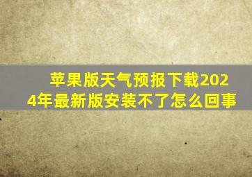 苹果版天气预报下载2024年最新版安装不了怎么回事