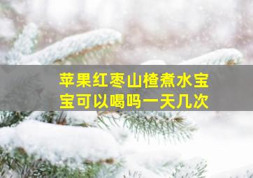 苹果红枣山楂煮水宝宝可以喝吗一天几次