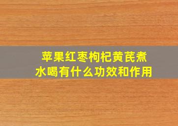 苹果红枣枸杞黄芪煮水喝有什么功效和作用