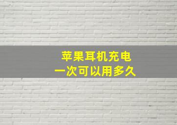 苹果耳机充电一次可以用多久