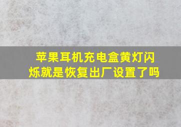 苹果耳机充电盒黄灯闪烁就是恢复出厂设置了吗