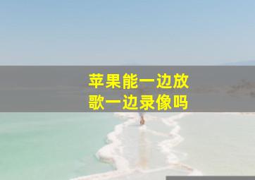 苹果能一边放歌一边录像吗