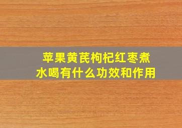 苹果黄芪枸杞红枣煮水喝有什么功效和作用