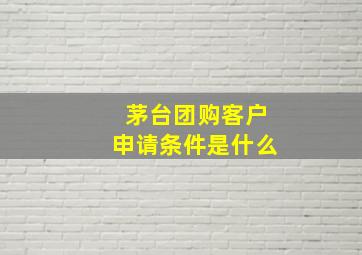 茅台团购客户申请条件是什么