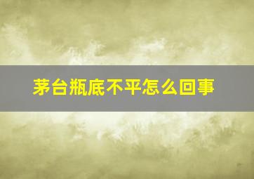 茅台瓶底不平怎么回事