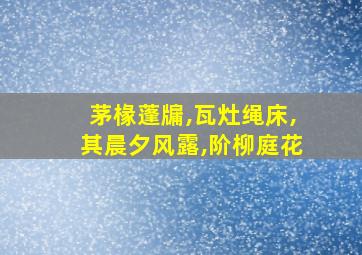 茅椽蓬牖,瓦灶绳床,其晨夕风露,阶柳庭花