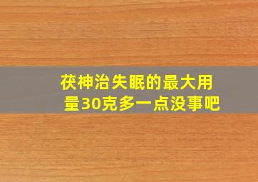 茯神治失眠的最大用量30克多一点没事吧