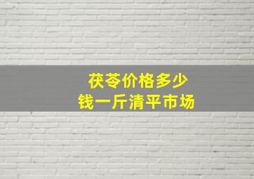 茯苓价格多少钱一斤清平市场