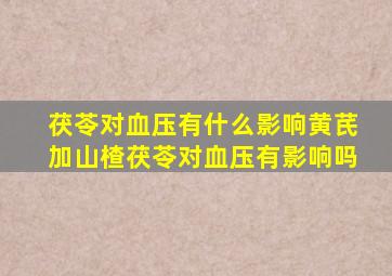 茯苓对血压有什么影响黄芪加山楂茯苓对血压有影响吗