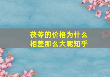 茯苓的价格为什么相差那么大呢知乎