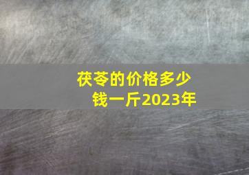 茯苓的价格多少钱一斤2023年