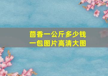 茴香一公斤多少钱一包图片高清大图