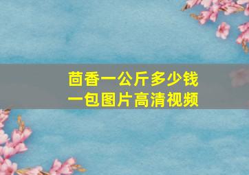 茴香一公斤多少钱一包图片高清视频