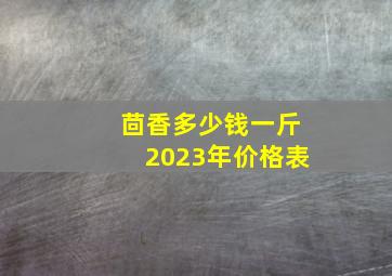 茴香多少钱一斤2023年价格表