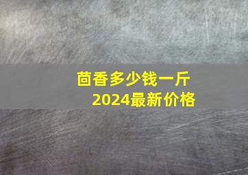 茴香多少钱一斤2024最新价格