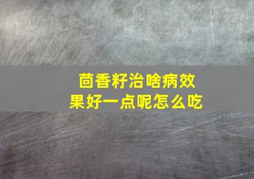 茴香籽治啥病效果好一点呢怎么吃