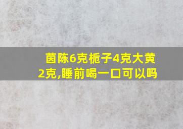 茵陈6克栀子4克大黄2克,睡前喝一口可以吗