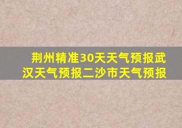 荆州精准30天天气预报武汉天气预报二沙市天气预报