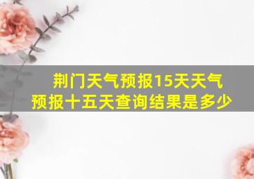 荆门天气预报15天天气预报十五天查询结果是多少