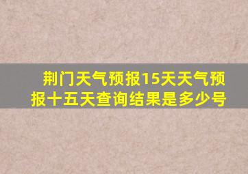 荆门天气预报15天天气预报十五天查询结果是多少号